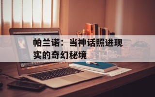 帕兰诺：当神话照进现实的奇幻秘境
