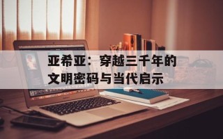 亚希亚：穿越三千年的文明密码与当代启示