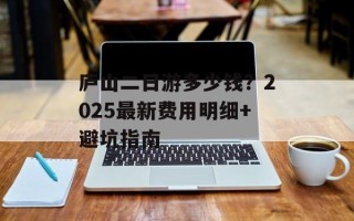 庐山二日游多少钱？2025最新费用明细+避坑指南