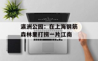 瀛洲公园：在上海钢筋森林里打捞一片江南