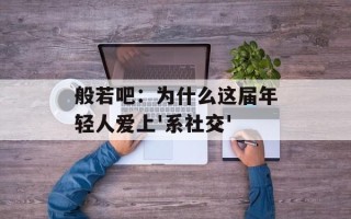 般若吧：为什么这届年轻人爱上'系社交'