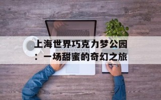 上海世界巧克力梦公园：一场甜蜜的奇幻之旅