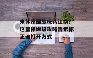 来苏州国旅玩转江南？这篇保姆级攻略告诉你正确打开方式
