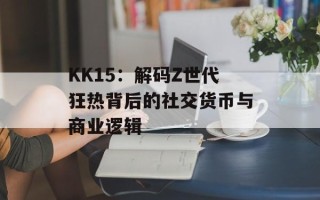 KK15：解码Z世代狂热背后的社交货币与商业逻辑