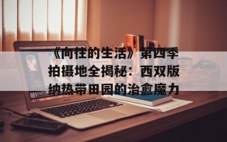 《向往的生活》第四季拍摄地全揭秘：西双版纳热带田园的治愈魔力