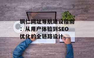 铜仁网址导航建设指南：从用户体验到SEO优化的全链路设计