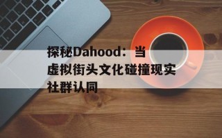 探秘Dahood：当虚拟街头文化碰撞现实社群认同
