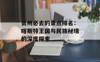 贵州必去的景点排名：喀斯特王国与民族秘境的深度探索