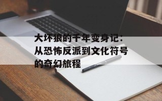 大坏狼的千年变身记：从恐怖反派到文化符号的奇幻旅程