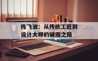 陈飞波：从传统工匠到设计大师的破圈之路