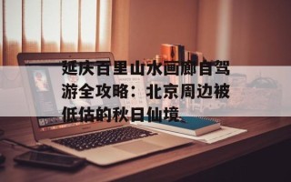 延庆百里山水画廊自驾游全攻略：北京周边被低估的秋日仙境