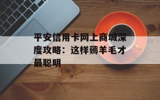平安信用卡网上商城深度攻略：这样薅羊毛才最聪明