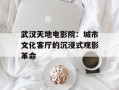 武汉天地电影院：城市文化客厅的沉浸式观影革命
