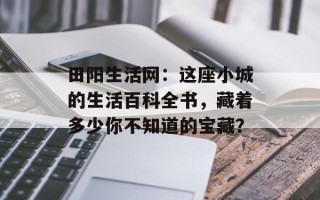 田阳生活网：这座小城的生活百科全书，藏着多少你不知道的宝藏？