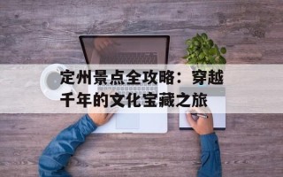 定州景点全攻略：穿越千年的文化宝藏之旅