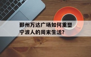 鄞州万达广场如何重塑宁波人的周末生活？