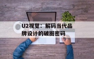 U2视觉：解码当代品牌设计的破圈密码