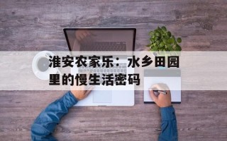 淮安农家乐：水乡田园里的慢生活密码
