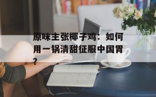 原味主张椰子鸡：如何用一锅清甜征服中国胃？