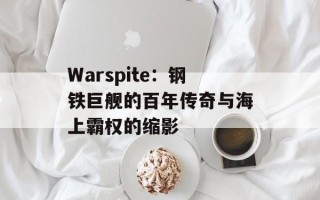 Warspite：钢铁巨舰的百年传奇与海上霸权的缩影