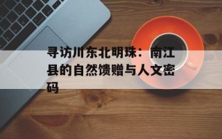 寻访川东北明珠：南江县的自然馈赠与人文密码