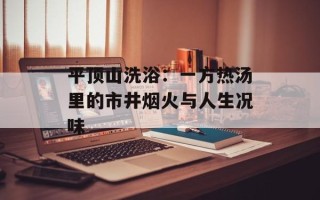 平顶山洗浴：一方热汤里的市井烟火与人生况味