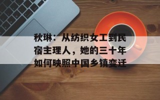 秋琳：从纺织女工到民宿主理人，她的三十年如何映照中国乡镇变迁