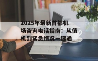 2025年最新首都机场咨询电话指南：从值机到紧急情况一键通