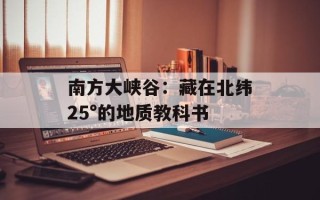 南方大峡谷：藏在北纬25°的地质教科书
