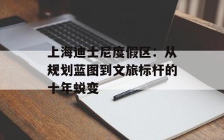 上海迪士尼度假区：从规划蓝图到文旅标杆的十年蜕变