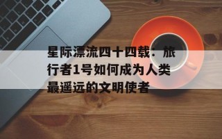 星际漂流四十四载：旅行者1号如何成为人类最遥远的文明使者