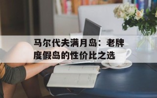 马尔代夫满月岛：老牌度假岛的性价比之选