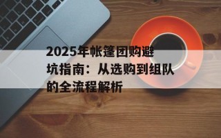 2025年帐篷团购避坑指南：从选购到组队的全流程解析