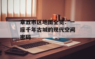 章丘市区地图全览：一座千年古城的现代空间密码