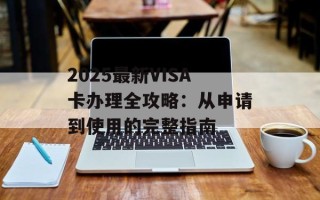 2025最新VISA卡办理全攻略：从申请到使用的完整指南