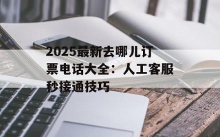2025最新去哪儿订票电话大全：人工客服秒接通技巧