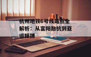 杭州地铁6号线站点全解析：从富阳融杭到亚运脉搏