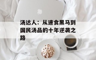 汤达人：从速食黑马到国民汤品的十年逆袭之路