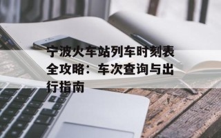 宁波火车站列车时刻表全攻略：车次查询与出行指南