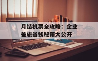月结机票全攻略：企业差旅省钱秘籍大公开