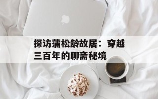 探访蒲松龄故居：穿越三百年的聊斋秘境
