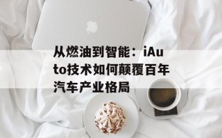从燃油到智能：iAuto技术如何颠覆百年汽车产业格局
