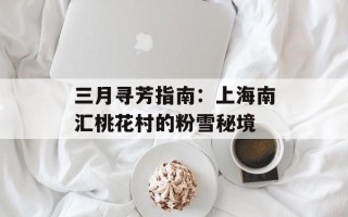 三月寻芳指南：上海南汇桃花村的粉雪秘境