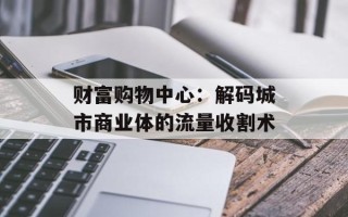 财富购物中心：解码城市商业体的流量收割术