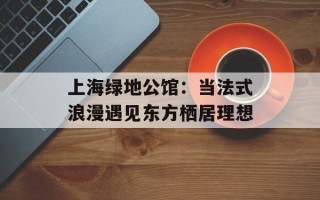 上海绿地公馆：当法式浪漫遇见东方栖居理想