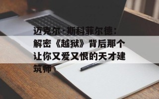 迈克尔·斯科菲尔德：解密《越狱》背后那个让你又爱又恨的天才建筑师