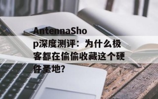 AntennaShop深度测评：为什么极客都在偷偷收藏这个硬件圣地？