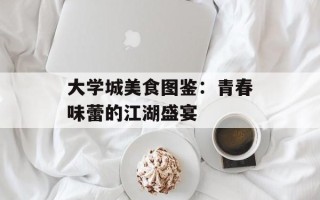 大学城美食图鉴：青春味蕾的江湖盛宴