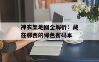 神农架地图全解析：藏在鄂西的绿色密码本