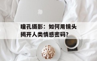 瞳孔摄影：如何用镜头揭开人类情感密码？